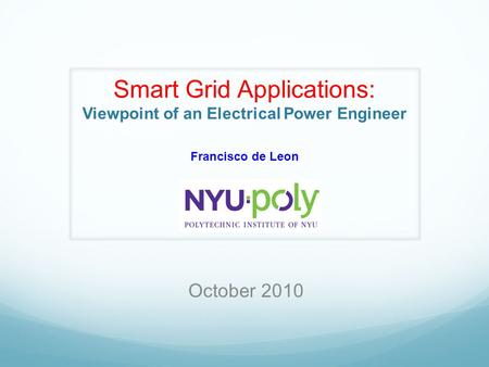 Smart Grid Applications: Viewpoint of an Electrical Power Engineer Francisco de Leon October 2010.