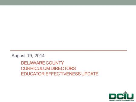 DELAWARE COUNTY CURRICULUM DIRECTORS EDUCATOR EFFECTIVENESS UPDATE August 19, 2014.