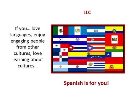 LLC If you… love languages, enjoy engaging people from other cultures, love learning about cultures… Spanish is for you!