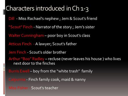 Characters introduced in Ch 1-3 Dill - Miss Rachael's nephew ; Jem & Scout’s friend “Scout” Finch - Narrator of the story ; Jem’s sister Walter Cunningham.