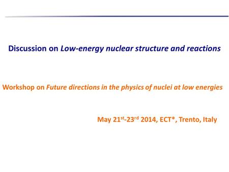 Discussion on Low-energy nuclear structure and reactions Workshop on Future directions in the physics of nuclei at low energies May 21 st -23 rd 2014,