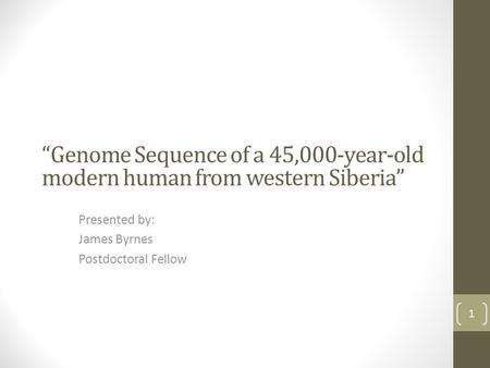 “Genome Sequence of a 45,000-year-old modern human from western Siberia” Presented by: James Byrnes Postdoctoral Fellow 1.