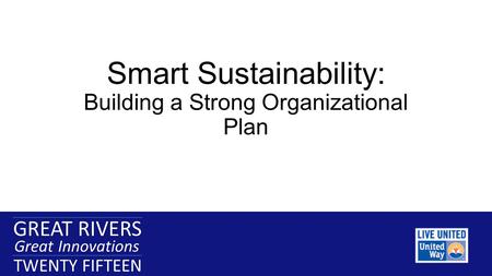 GREAT RIVERS Great Innovations TWENTY FIFTEEN GREAT RIVERS Great Innovations TWENTY FIFTEEN Smart Sustainability: Building a Strong Organizational Plan.