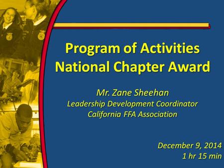 Program of Activities National Chapter Award Mr. Zane Sheehan Leadership Development Coordinator California FFA Association December 9, 2014 1 hr 15 min.