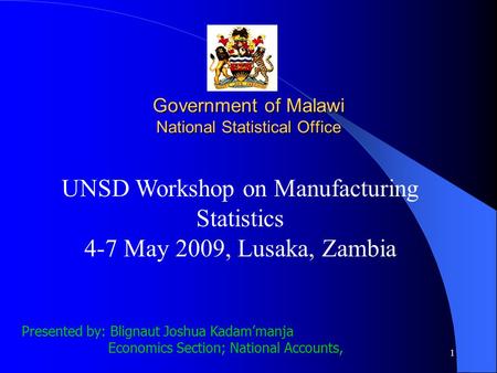 1 UNSD Workshop on Manufacturing Statistics 4-7 May 2009, Lusaka, Zambia Presented by: Blignaut Joshua Kadam’manja Economics Section; National Accounts,