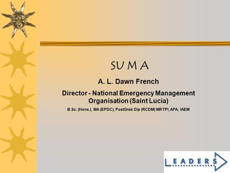 1 SU M A A. L. Dawn French Director - National Emergency Management Organisation (Saint Lucia) B.Sc. (Hons.), MA (EPDC), PostGrad Dip (RCDM) MRTPI, APA,
