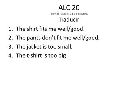 ALC 20 Hoy es lunes el 21 de octubre. Traducir 1.The shirt fits me well/good. 2.The pants don’t fit me well/good. 3.The jacket is too small. 4.The t-shirt.