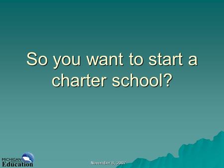November 8, 2007 So you want to start a charter school?