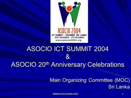 WWW.ASOCIO2004.ORG 1 ASOCIO ICT SUMMIT 2004 & ASOCIO 20 th Anniversary Celebrations Main Organizing Committee (MOC) Sri Lanka.