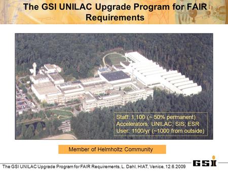 The GSI UNILAC Upgrade Program for FAIR Requirements, L. Dahl, HIAT, Venice, 12.6.2009 Staff: 1,100 (~ 50% permanent) Accelerators: UNILAC; SIS; ESR User: