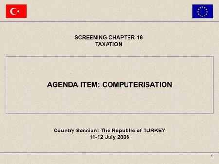 11-12 July 2006The Republic of TURKEY SCREENING CHAPTER 16 TAXATION AGENDA ITEM : COMPUTERISATION 1 SCREENING CHAPTER 16 TAXATION Country Session: The.