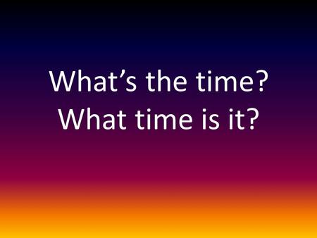 What’s the time? What time is it?. What time is it?