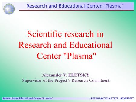 PETROZAVODSK STATE UNIVERSITYResearch and Educational Center Plasma Alexander V. ELETSKY. Supervisor of the Project’s Research Constituent. Scientific.
