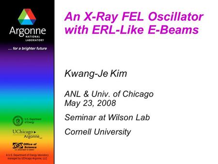 An X-Ray FEL Oscillator with ERL-Like E-Beams Kwang-Je Kim ANL & Univ. of Chicago May 23, 2008 Seminar at Wilson Lab Cornell University.