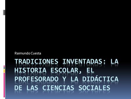 Raimundo Cuesta Tradiciones inventadas: la historia escolar, el profesorado y la didáctica de las ciencias sociales.