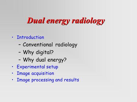 Introduction –Conventional radiology –Why digital? –Why dual energy? Experimental setup Image acquisition Image processing and results Dual energy radiology.
