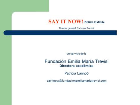 SAY IT NOW! British Institute Director general: Carlos A. Trevisi un servicio de la Fundación Emilia María Trevisi Directora académica Patricia Lannoó.