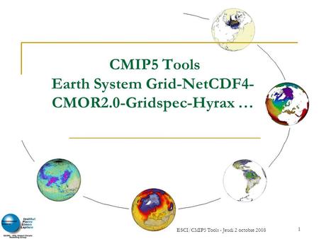 ESCI/CMIP5 Tools - Jeudi 2 octobre 2008 1 CMIP5 Tools Earth System Grid-NetCDF4- CMOR2.0-Gridspec-Hyrax …