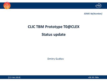 1 [12-Feb-2014] «BE-RF-PM» CLIC TBM Prototype Status update EDMS №[Number] Dmitry Gudkov 1.