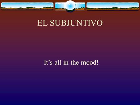 EL SUBJUNTIVO It’s all in the mood! Verbs show the action and they also show a tense and a mood.  The tense tells you the time of the action  Present,