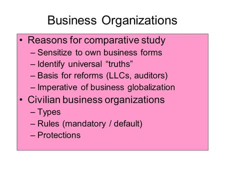 Business Organizations Reasons for comparative study –Sensitize to own business forms –Identify universal “truths” –Basis for reforms (LLCs, auditors)