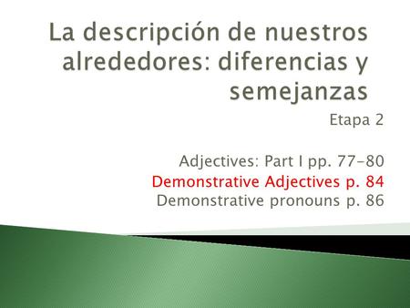 Etapa 2 Adjectives: Part I pp. 77-80 Demonstrative Adjectives p. 84 Demonstrative pronouns p. 86.
