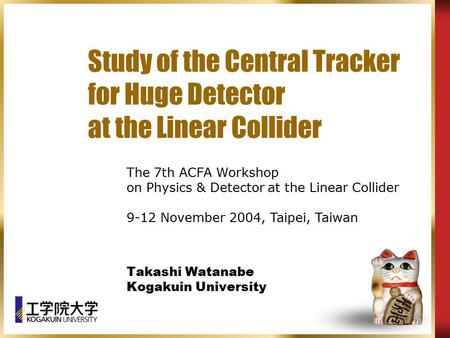 Study of the Central Tracker for Huge Detector at the Linear Collider Takashi Watanabe Kogakuin University The 7th ACFA Workshop on Physics & Detector.