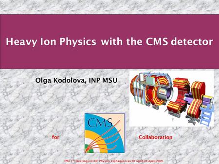 IPM, 1 st meeting on LHC Physics, Isphagan,Iran 20 April-24 April 2009 Heavy Ion Physics with the CMS detector Olga Kodolova, INP MSU for Collaboration.