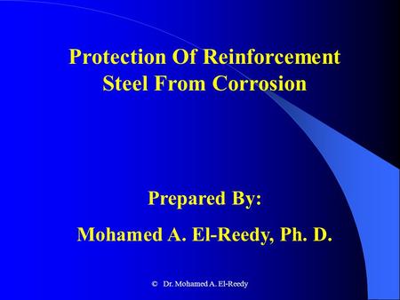 Protection Of Reinforcement Steel From Corrosion Prepared By: Mohamed A. El-Reedy, Ph. D. © Dr. Mohamed A. El-Reedy.