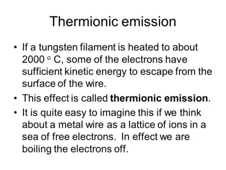 Thermionic emission If a tungsten filament is heated to about 2000 o C, some of the electrons have sufficient kinetic energy to escape from the surface.