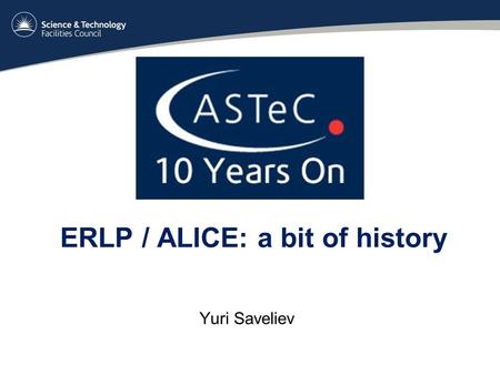 ERLP / ALICE: a bit of history Yuri Saveliev. ... how all this started SRS DIAMOND ERLP 4GLS... to greener pastures.... Oh yes ! We get there....... Hmmmm.