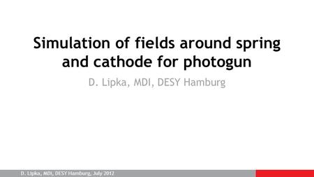 D. Lipka, MDI, DESY Hamburg, July 2012 Simulation of fields around spring and cathode for photogun D. Lipka, MDI, DESY Hamburg.