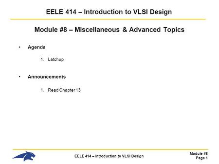 Module #8 Page 1 EELE 414 – Introduction to VLSI Design Module #8 – Miscellaneous & Advanced Topics Agenda 1.Latchup Announcements 1.Read Chapter 13.