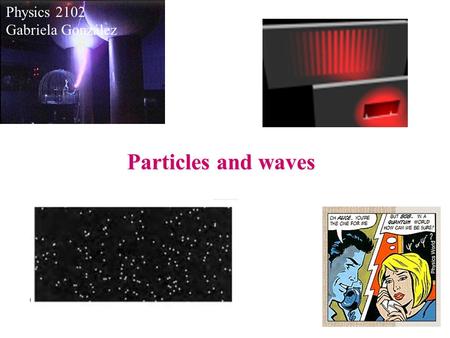 Particles and waves Physics 2102 Gabriela González.