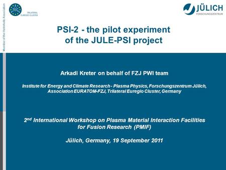 Member of the Helmholtz Association PSI-2 - the pilot experiment of the JULE-PSI project Arkadi Kreter on behalf of FZJ PWI team Institute for Energy and.
