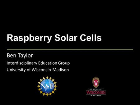 Raspberry Solar Cells Ben Taylor Interdisciplinary Education Group University of Wisconsin-Madison.