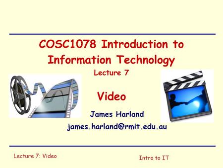 Lecture 7: Video Intro to IT COSC1078 Introduction to Information Technology Lecture 7 Video James Harland