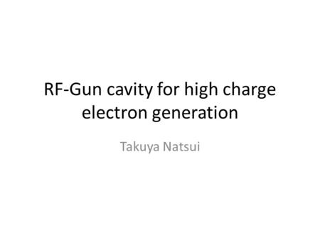 RF-Gun cavity for high charge electron generation Takuya Natsui.
