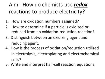 Aim: How do chemists use redox reactions to produce electricity? 1.How are oxidation numbers assigned? 2.How to determine if a particle is oxidized or.
