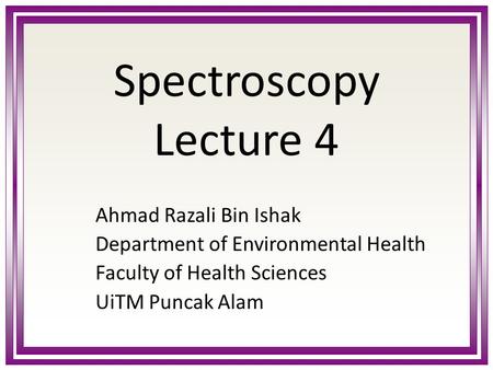 Spectroscopy Lecture 4 Ahmad Razali Bin Ishak Department of Environmental Health Faculty of Health Sciences UiTM Puncak Alam.