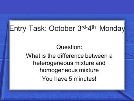 Entry Task: October 3 rd- 4 th Monday Question: What is the difference between a heterogeneous mixture and homogeneous mixture You have 5 minutes!
