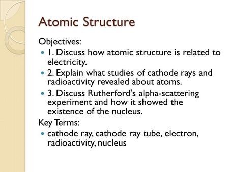 Atomic Structure Objectives: 1. Discuss how atomic structure is related to electricity. 2. Explain what studies of cathode rays and radioactivity revealed.