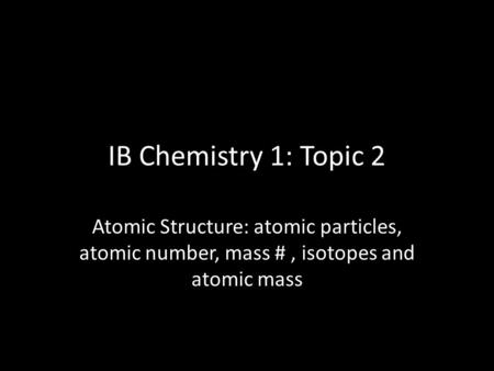 IB Chemistry 1: Topic 2 Atomic Structure: atomic particles, atomic number, mass # , isotopes and atomic mass.