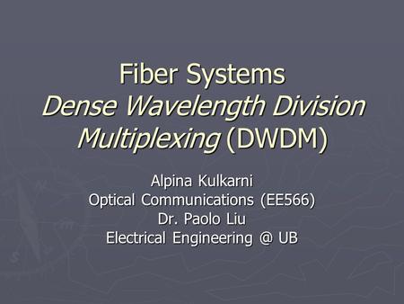 Fiber Systems Dense Wavelength Division Multiplexing (DWDM) Alpina Kulkarni Optical Communications (EE566) Dr. Paolo Liu Electrical UB.