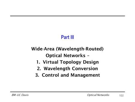 Optical Networks BM-UC Davis122 Part III Wide-Area (Wavelength-Routed) Optical Networks – 1.Virtual Topology Design 2.Wavelength Conversion 3.Control and.
