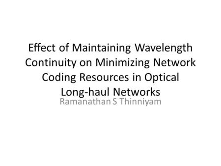 Effect of Maintaining Wavelength Continuity on Minimizing Network Coding Resources in Optical Long-haul Networks Ramanathan S Thinniyam.