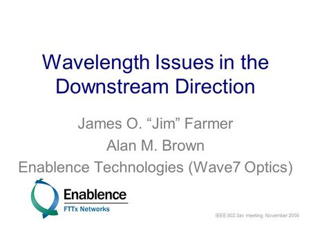 Wavelength Issues in the Downstream Direction James O. “Jim” Farmer Alan M. Brown Enablence Technologies (Wave7 Optics) IEEE 802.3av meeting, November.
