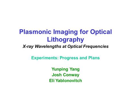 Plasmonic Imaging for Optical Lithography X-ray Wavelengths at Optical Frequencies Experiments: Progress and Plans Yunping Yang Josh Conway Eli Yablonovitch.