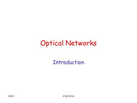 SMUCSE 8344 Optical Networks Introduction. SMUCSE 8344 Why Optical? Bandwidth Low cost ($0.30/yard) Extremely low error rate (10 -12 vs. 10 -6 for copper.