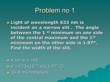 Problem no 1 Light of wavelength 633 nm is incident on a narrow slit . The angle between the 1 st minimum on one side of the central maximum and the 1st.